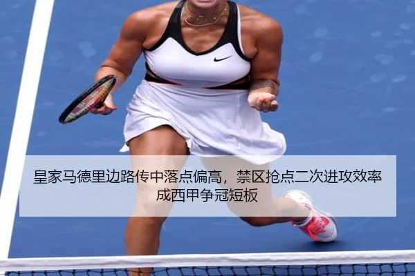 皇家马德里边路传中落点偏高，禁区抢点二次进攻效率成西甲争冠短板