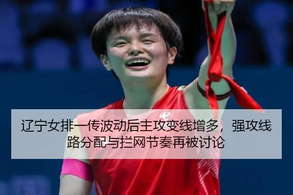 辽宁女排一传波动后主攻变线增多，强攻线路分配与拦网节奏再被讨论